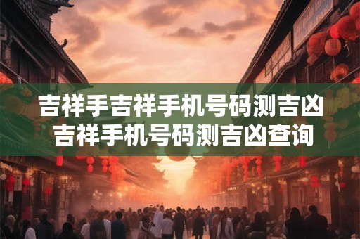 吉祥手吉祥手机号码测吉凶 吉祥手机号码测吉凶查询