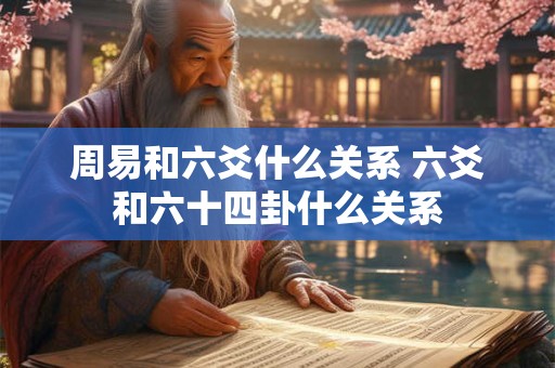 周易和六爻什么关系 六爻和六十四卦什么关系