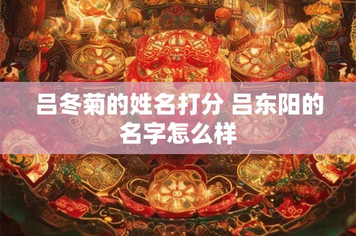 吕冬菊的姓名打分 吕东阳的名字怎么样