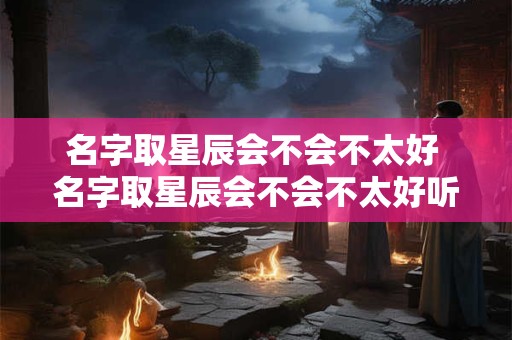 名字取星辰会不会不太好 名字取星辰会不会不太好听