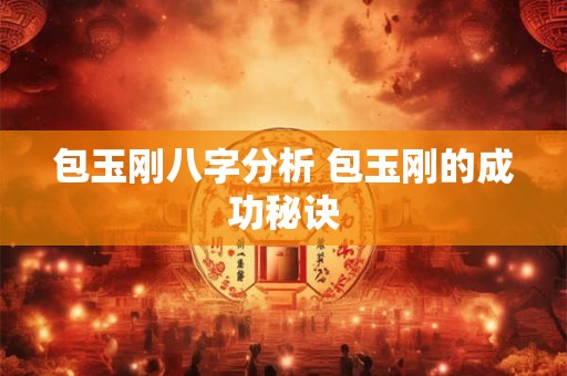 包玉刚八字分析 包玉刚的成功秘诀 包玉刚八字分析 包玉刚的成功秘诀