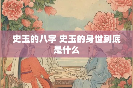 史玉的八字 史玉的身世到底是什么 史玉的八字 史玉的身世到底是什么