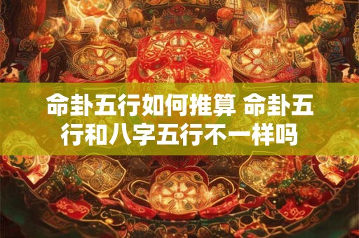 命卦五行如何推算 命卦五行和八字五行不一样吗