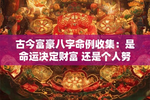 古今富豪八字命例收集：是命运决定财富 还是个人努力创造财富