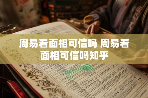 周易看面相可信吗 周易看面相可信吗知乎 周易看面相可信吗 周易看面相可信吗知乎