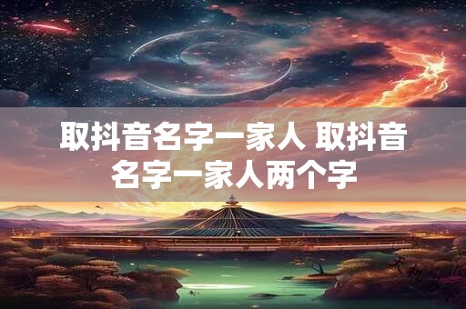 取抖音名字一家人 取抖音名字一家人两个字