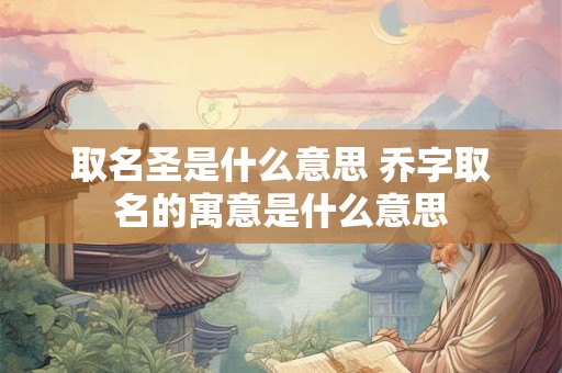 取名圣是什么意思 乔字取名的寓意是什么意思