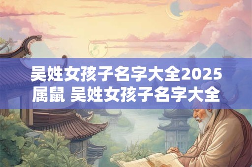 吴姓女孩子名字大全2025属鼠 吴姓女孩子名字大全2025属鼠取名 吴姓女孩子名字大全2025属鼠 吴姓女孩子名字大全2025属鼠取名