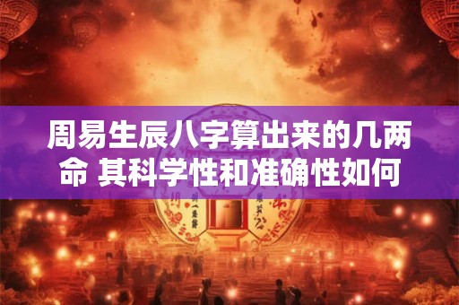 周易生辰八字算出来的几两命 其科学性和准确性如何呢 周易生辰八字算出来的几两命 其科学性和准确性如何呢