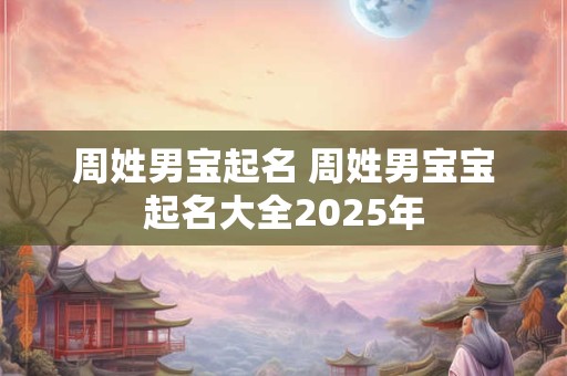 周姓男宝起名 周姓男宝宝起名大全2025年 周姓男宝起名 周姓男宝宝起名大全2025年