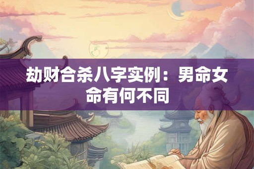 详细阅读:劫财合杀八字实例:男命女命有何不同 劫财合杀八字实例:男命女命有何不同
