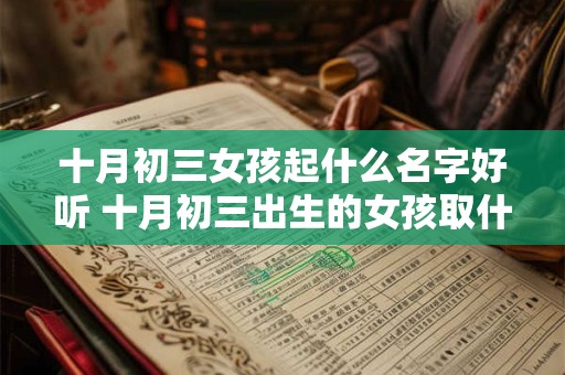 详细阅读:十月初三女孩起什么名字好听 十月初三出生的女孩取什么名字好 十月初三女孩起什么名字好听 十月初三出生的女孩取什么名字好