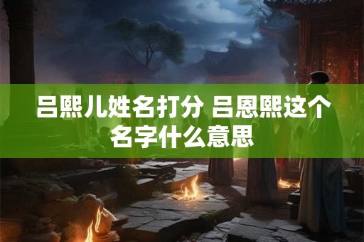 吕熙儿姓名打分 吕恩熙这个名字什么意思