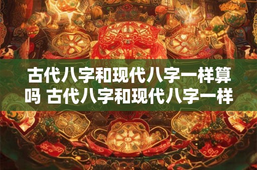 古代八字和现代八字一样算吗 古代八字和现代八字一样算吗为什么