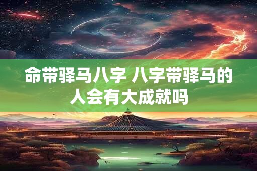 命带驿马八字 八字带驿马的人会有大成就吗