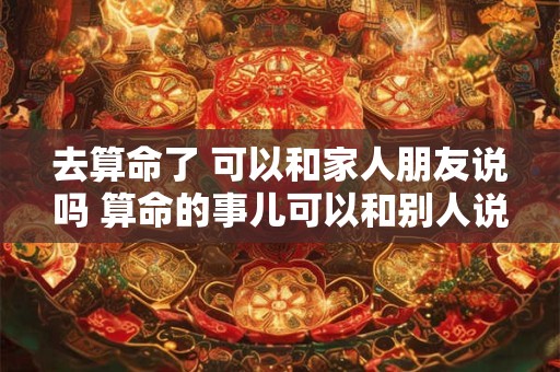 去算命了 可以和家人朋友说吗 算命的事儿可以和别人说吗