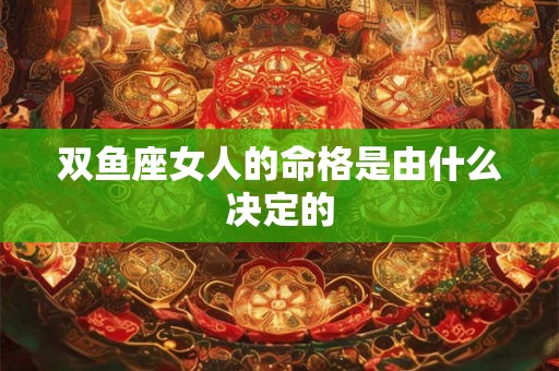双鱼座女人的命格是由什么决定的