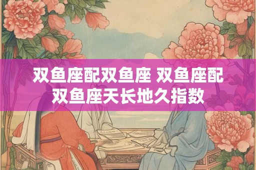 双鱼座配双鱼座 双鱼座配双鱼座天长地久指数