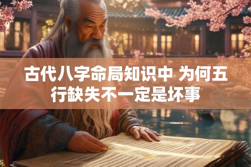 古代八字命局知识中 为何五行缺失不一定是坏事