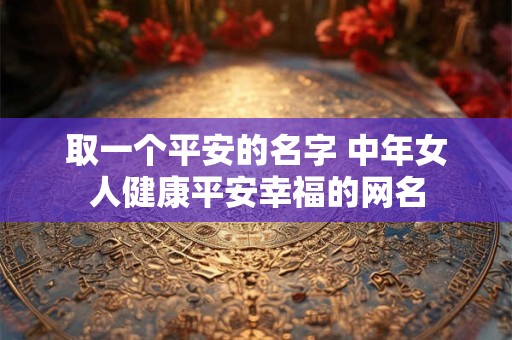 取一个平安的名字 中年女人健康平安幸福的网名