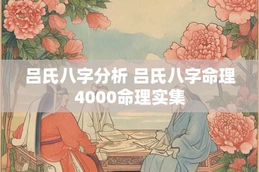 吕氏八字分析 吕氏八字命理4000命理实集