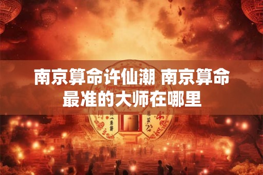 南京算命许仙潮 南京算命最准的大师在哪里