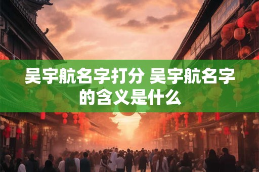吴宇航名字打分 吴宇航名字的含义是什么