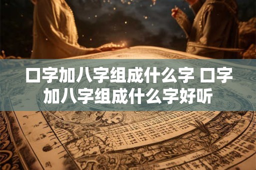 口字加八字组成什么字 口字加八字组成什么字好听