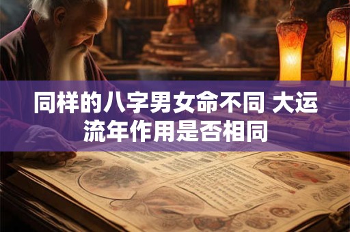 详细阅读:同样的八字男女命不同 大运流年作用是否相同 同样的八字男女命不同 大运流年作用是否相同