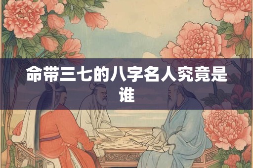 命带三七的八字名人究竟是谁