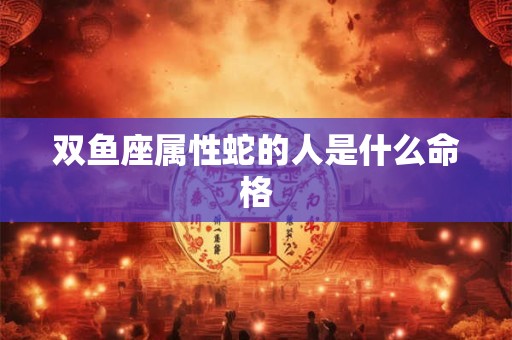 双鱼座属性蛇的人是什么命格