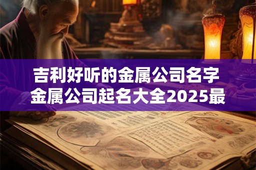 吉利好听的金属公司名字 金属公司起名大全2025最新版的