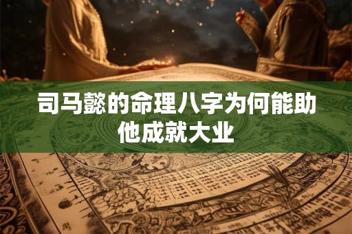 司马懿的命理八字为何能助他成就大业