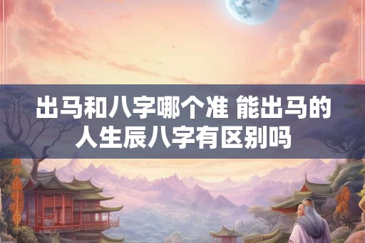 出马和八字哪个准 能出马的人生辰八字有区别吗 出马和八字哪个准 能出马的人生辰八字有区别吗