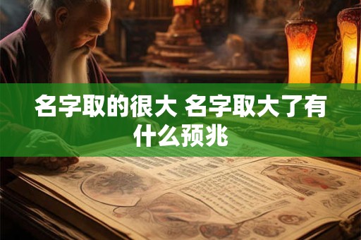名字取的很大 名字取大了有什么预兆 名字取的很大 名字取大了有什么预兆