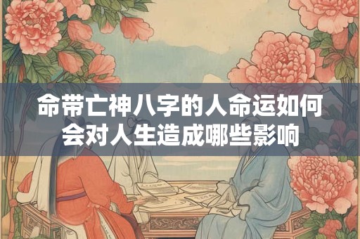 命带亡神八字的人命运如何会对人生造成哪些影响