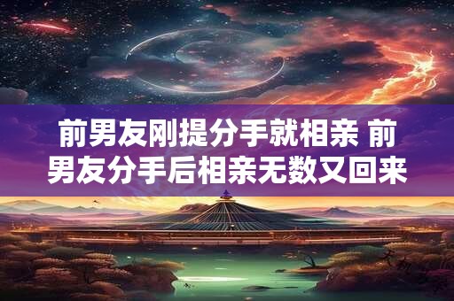 前男友刚提分手就相亲 前男友分手后相亲无数又回来找我复合