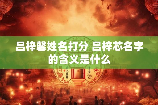 吕梓馨姓名打分 吕梓芯名字的含义是什么