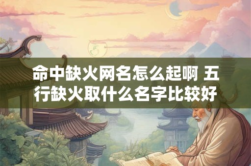 命中缺火网名怎么起啊 五行缺火取什么名字比较好