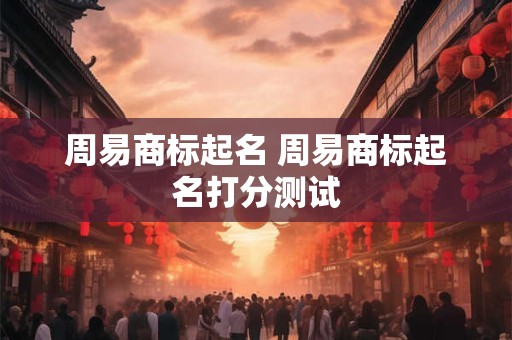 周易商标起名 周易商标起名打分测试