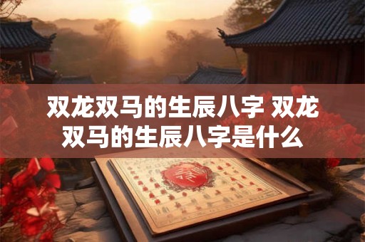 双龙双马的生辰八字 双龙双马的生辰八字是什么