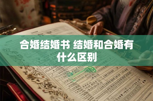 合婚结婚书 结婚和合婚有什么区别 合婚结婚书 结婚和合婚有什么区别