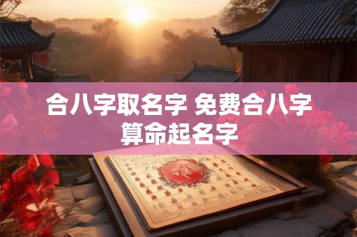 合八字取名字 免费合八字算命起名字