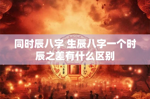 同时辰八字 生辰八字一个时辰之差有什么区别