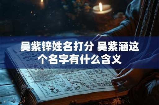 吴紫锌姓名打分 吴紫涵这个名字有什么含义