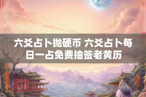 六爻占卜抛硬币 六爻占卜每日一占免费抽签老黄历 六爻占卜抛硬币 六爻占卜每日一占免费抽签老黄历