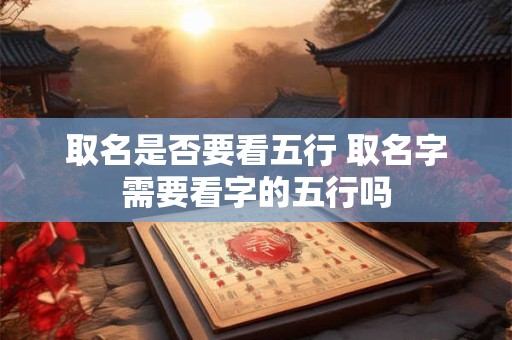 取名是否要看五行 取名字需要看字的五行吗