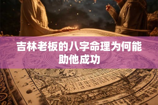 吉林老板的八字命理为何能助他成功