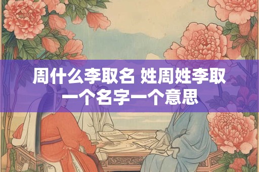 周什么李取名 姓周姓李取一个名字一个意思