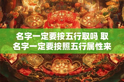 名字一定要按五行取吗 取名字一定要按照五行属性来吗
